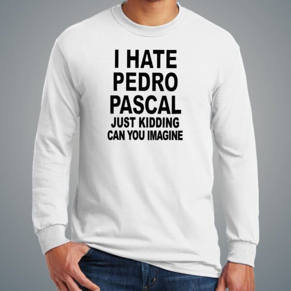 I Hate Pedro Pascal Just Kidding Shirt