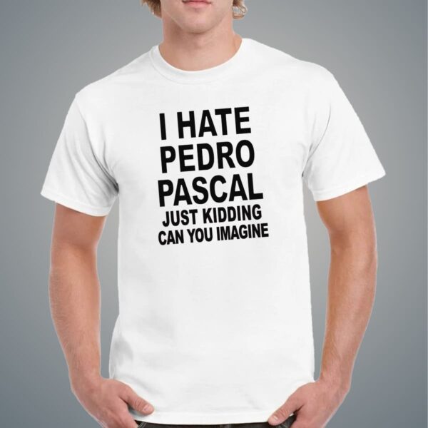 I Hate Pedro Pascal Just Kidding Shirt